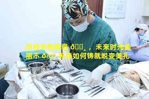 历经失败隆鼻 🌸 ，未来时光美丽不 🦈 等待如何铸就蜕变美礼的辉煌